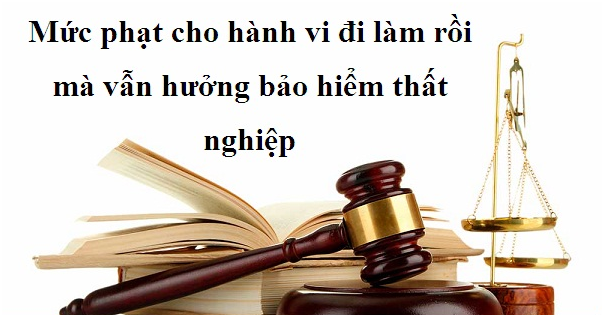 Mức phạt cho hành vi đi làm rồi mà vẫn hưởng bảo hiểm thất nghiệp