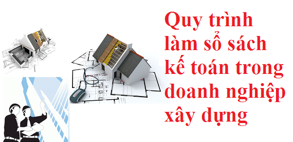 Quy trình làm sổ sách kế toán trong doanh nghiệp xây dựng 