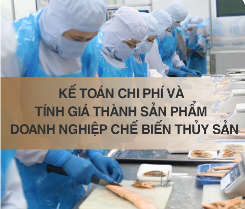 Kế toán chi phí và tính giá thành sản phẩm đối với các doanh nghiệp chế biến thủy sản