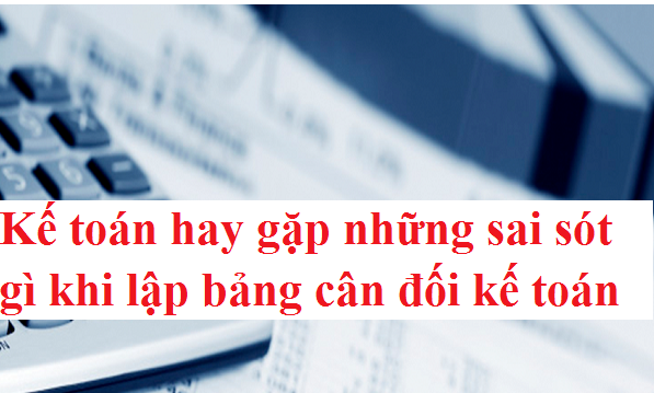 Kế toán hay gặp những sai sót gì khi lập bảng cân đối kế toán