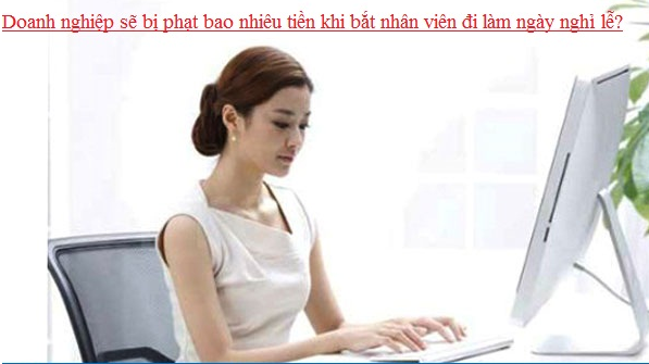 Doanh nghiệp sẽ bị phạt bao nhiêu tiền khi bắt nhân viên đi làm ngày nghỉ lễ?