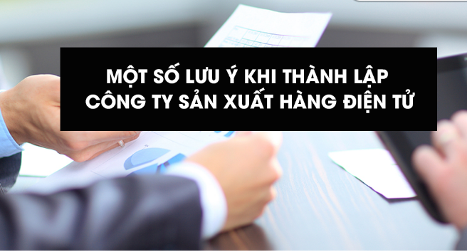 Một số lưu ý khi thành lập công ty sản xuất hàng điện tử