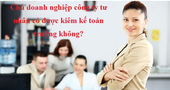 Chủ doanh nghiệp công ty tư nhân có được kiêm kế toán trưởng không?