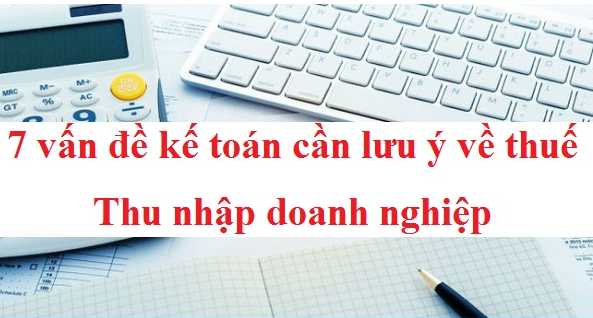 7 vấn đề kế toán cần lưu ý về thuế Thu nhập doanh nghiệp