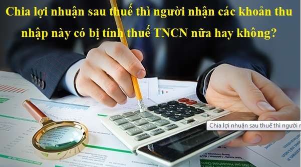 Chia lợi nhuận sau thuế thì người nhận các khoản thu nhập này có bị tính thuế TNCN nữa hay không?