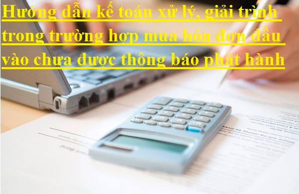 Hướng dẫn kế toán xử lý, giải trình trong trường hợp mua hóa đơn đầu vào chưa được thông báo phát hành