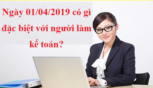 Ngày 01/04/2019 có gì đặc biệt với người làm kế toán?